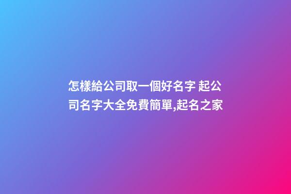 怎樣給公司取一個好名字 起公司名字大全免費簡單,起名之家